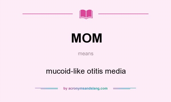 What does MOM mean? It stands for mucoid-like otitis media
