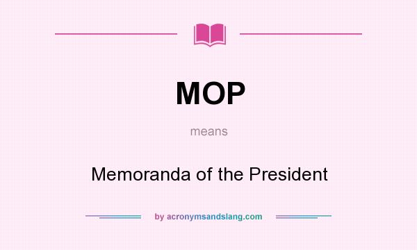 What does MOP mean? It stands for Memoranda of the President