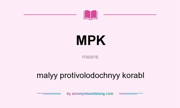 What does MPK mean? It stands for malyy protivolodochnyy korabl