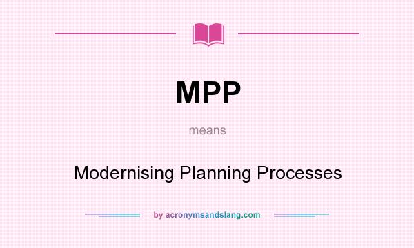 What does MPP mean? It stands for Modernising Planning Processes