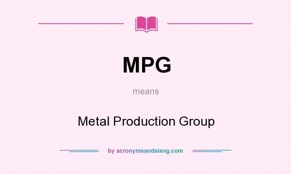 What does MPG mean? It stands for Metal Production Group