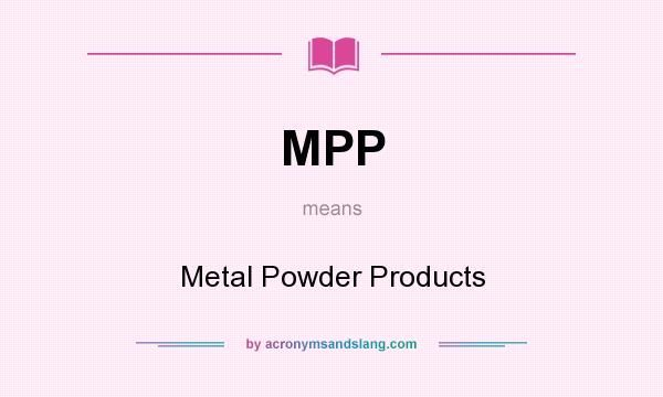 What does MPP mean? It stands for Metal Powder Products