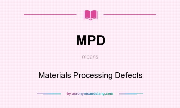 What does MPD mean? It stands for Materials Processing Defects