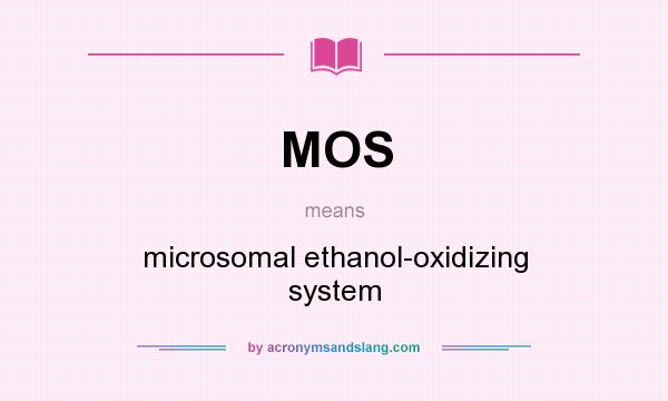What does MOS mean? It stands for microsomal ethanol-oxidizing system