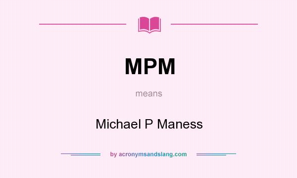 What does MPM mean? It stands for Michael P Maness
