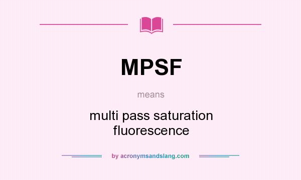 What does MPSF mean? It stands for multi pass saturation fluorescence