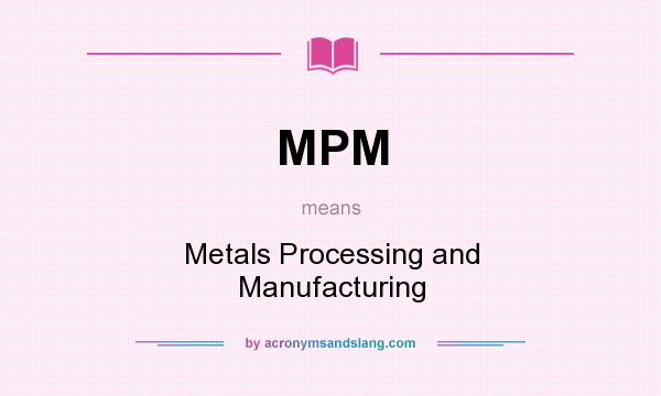What does MPM mean? It stands for Metals Processing and Manufacturing