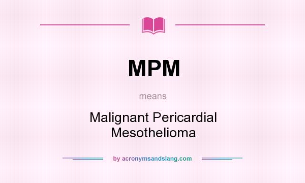 What does MPM mean? It stands for Malignant Pericardial Mesothelioma