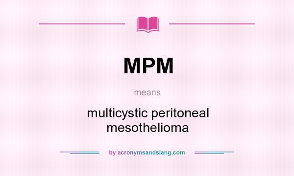 What does MPM mean? It stands for multicystic peritoneal mesothelioma