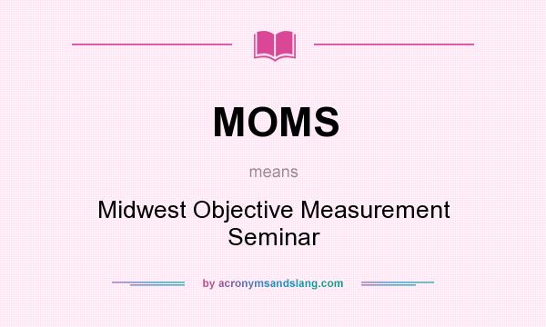 What does MOMS mean? It stands for Midwest Objective Measurement Seminar