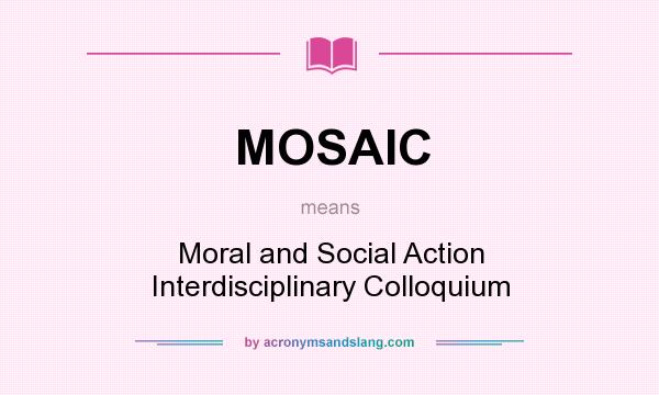 What does MOSAIC mean? It stands for Moral and Social Action Interdisciplinary Colloquium
