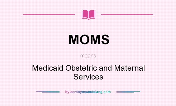 What does MOMS mean? It stands for Medicaid Obstetric and Maternal Services