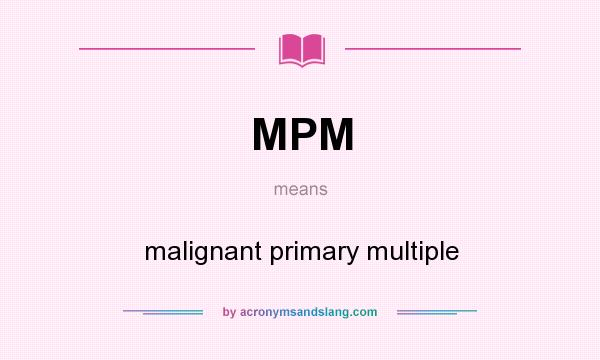 What does MPM mean? It stands for malignant primary multiple