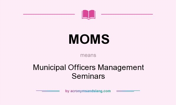 What does MOMS mean? It stands for Municipal Officers Management Seminars