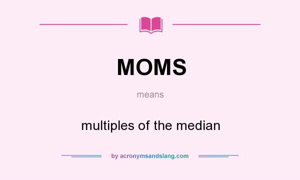 What does MOMS mean? It stands for multiples of the median