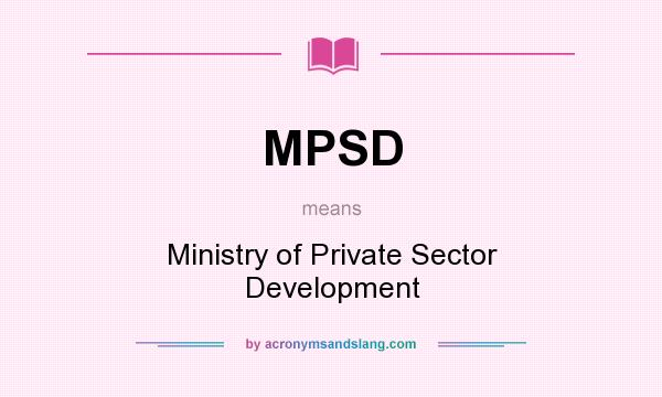 What does MPSD mean? It stands for Ministry of Private Sector Development
