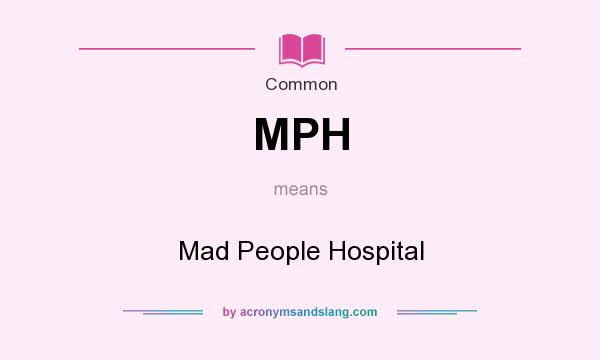 What does MPH mean? It stands for Mad People Hospital