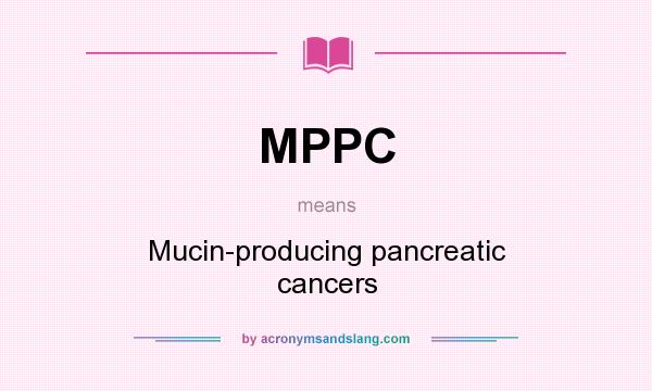 What does MPPC mean? It stands for Mucin-producing pancreatic cancers