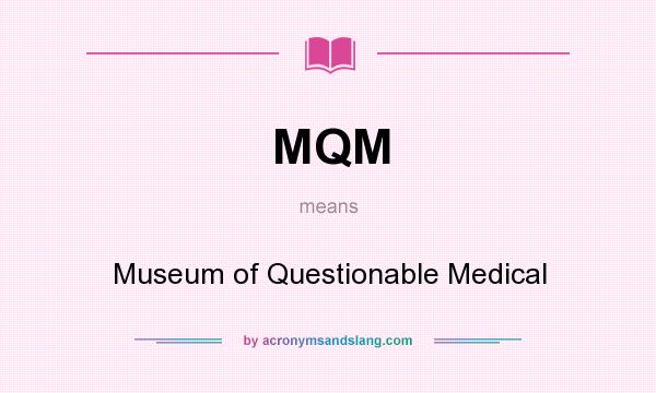 What does MQM mean? It stands for Museum of Questionable Medical