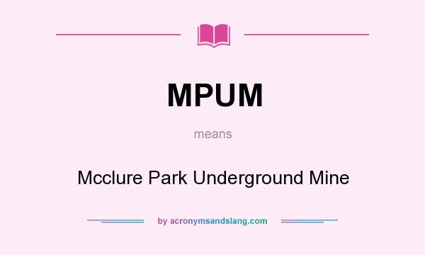 What does MPUM mean? It stands for Mcclure Park Underground Mine