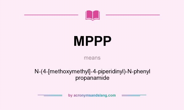 What does MPPP mean? It stands for N-(4-[methoxymethyl]-4-piperidinyl)-N-phenyl propanamide