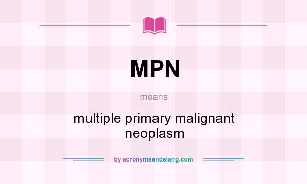 What does MPN mean? It stands for multiple primary malignant neoplasm