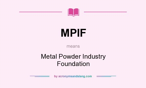 What does MPIF mean? It stands for Metal Powder Industry Foundation