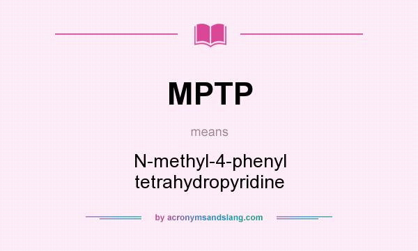 What does MPTP mean? It stands for N-methyl-4-phenyl tetrahydropyridine