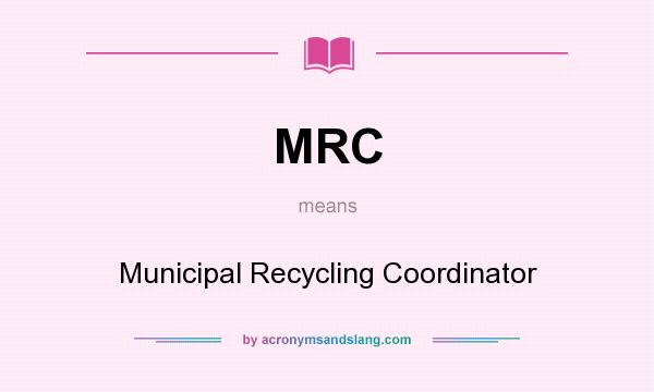 What does MRC mean? It stands for Municipal Recycling Coordinator