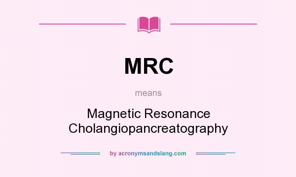 What does MRC mean? It stands for Magnetic Resonance Cholangiopancreatography