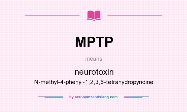 What does MPTP mean? It stands for neurotoxin N-methyl-4-phenyl-1,2,3,6-tetrahydropyridine