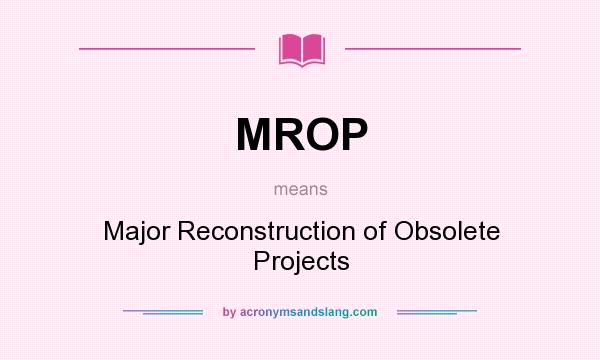 What does MROP mean? It stands for Major Reconstruction of Obsolete Projects