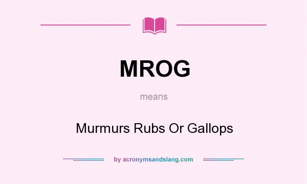 What does MROG mean? It stands for Murmurs Rubs Or Gallops