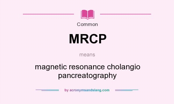 What does MRCP mean? It stands for magnetic resonance cholangio pancreatography
