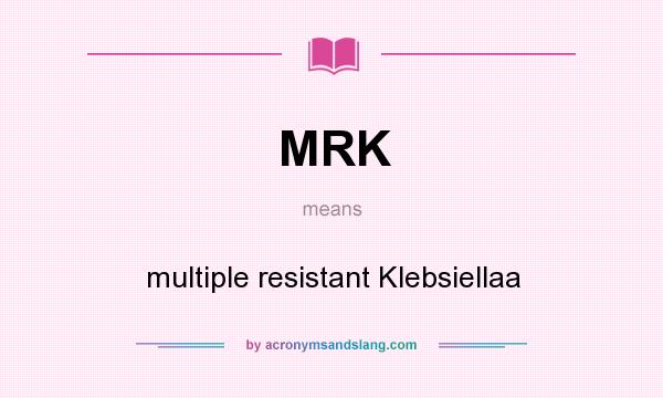 What does MRK mean? It stands for multiple resistant Klebsiellaa