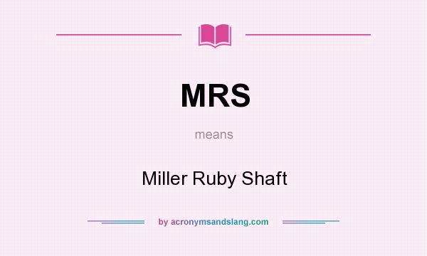 What does MRS mean? It stands for Miller Ruby Shaft