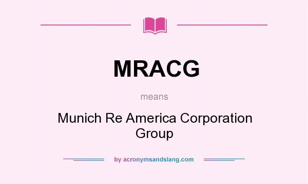 What does MRACG mean? It stands for Munich Re America Corporation Group