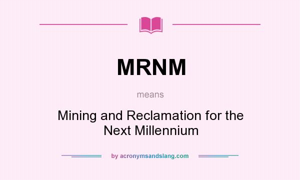 What does MRNM mean? It stands for Mining and Reclamation for the Next Millennium