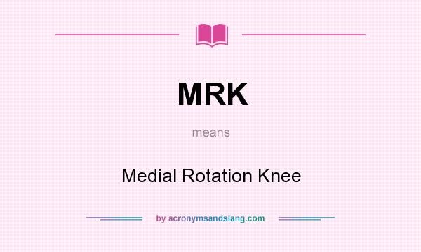 What does MRK mean? It stands for Medial Rotation Knee