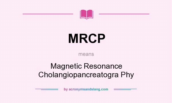 What does MRCP mean? It stands for Magnetic Resonance Cholangiopancreatogra Phy