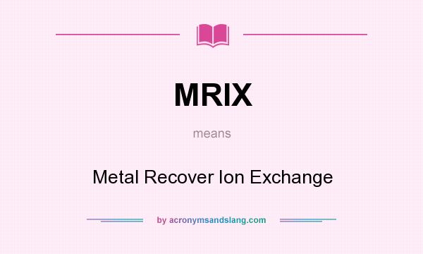What does MRIX mean? It stands for Metal Recover Ion Exchange