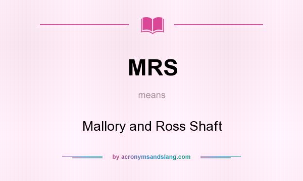 What does MRS mean? It stands for Mallory and Ross Shaft