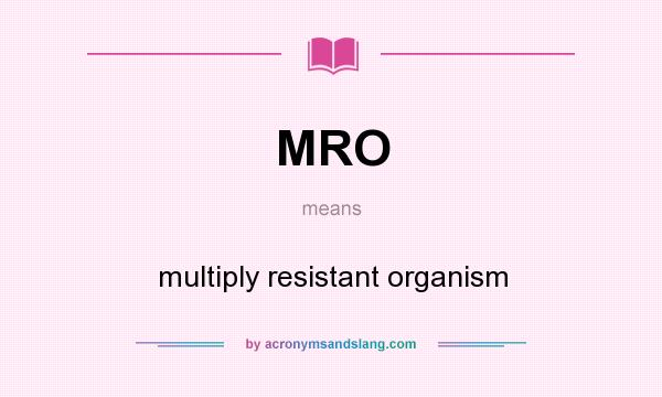 What does MRO mean? It stands for multiply resistant organism