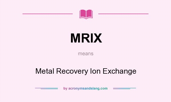 What does MRIX mean? It stands for Metal Recovery Ion Exchange