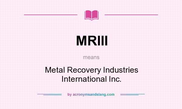What does MRIII mean? It stands for Metal Recovery Industries International Inc.