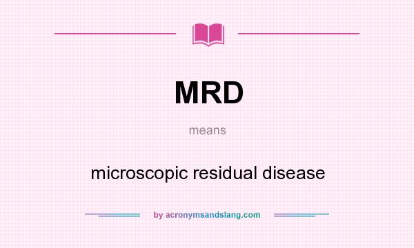 What does MRD mean? It stands for microscopic residual disease