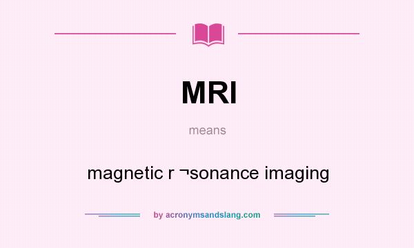 What does MRI mean? It stands for magnetic r ¬sonance imaging