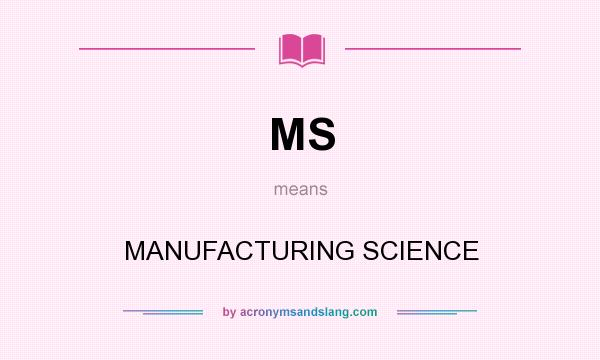What does MS mean? It stands for MANUFACTURING SCIENCE