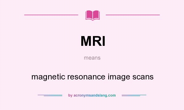 What does MRI mean? It stands for magnetic resonance image scans