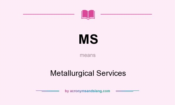 What does MS mean? It stands for Metallurgical Services
